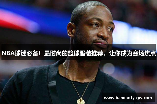 NBA球迷必备！最时尚的篮球服装推荐，让你成为赛场焦点