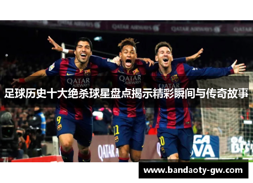 足球历史十大绝杀球星盘点揭示精彩瞬间与传奇故事