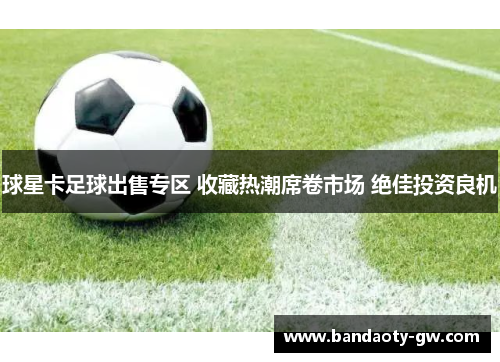 球星卡足球出售专区 收藏热潮席卷市场 绝佳投资良机