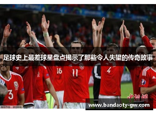 足球史上最差球星盘点揭示了那些令人失望的传奇故事