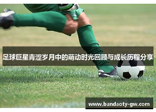 足球巨星青涩岁月中的萌动时光回顾与成长历程分享
