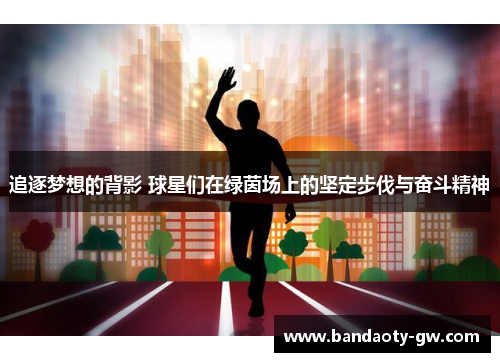追逐梦想的背影 球星们在绿茵场上的坚定步伐与奋斗精神