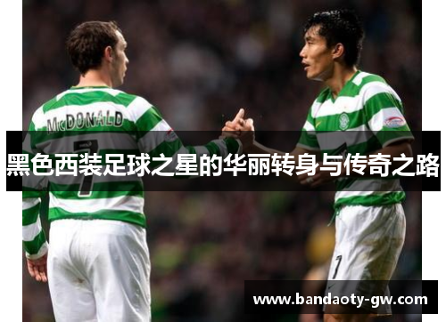 黑色西装足球之星的华丽转身与传奇之路