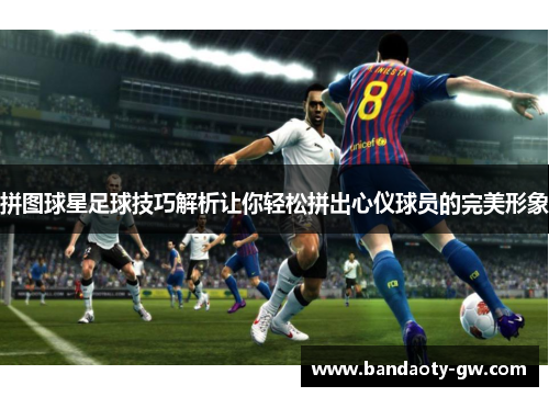 拼图球星足球技巧解析让你轻松拼出心仪球员的完美形象