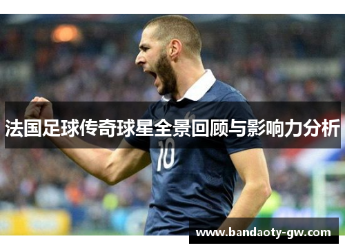 法国足球传奇球星全景回顾与影响力分析