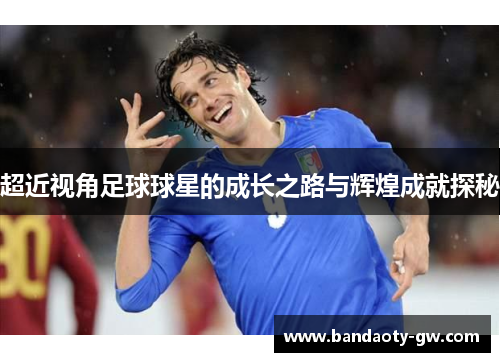 超近视角足球球星的成长之路与辉煌成就探秘