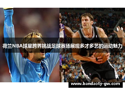 荷兰NBA球星跨界挑战足球赛场展现多才多艺的运动魅力
