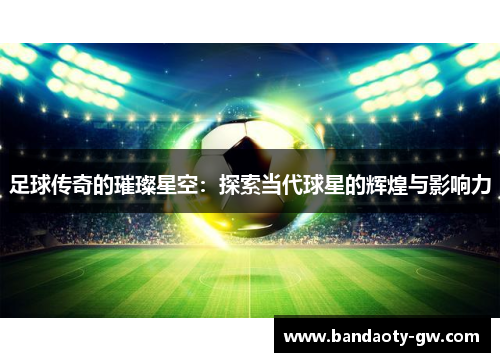 足球传奇的璀璨星空：探索当代球星的辉煌与影响力