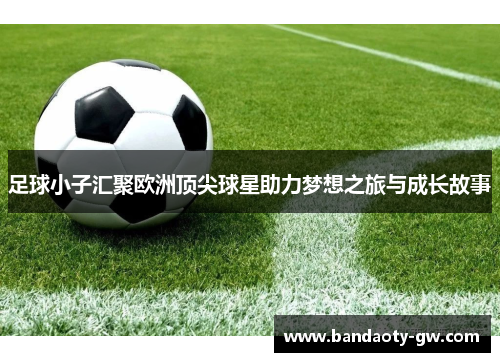 足球小子汇聚欧洲顶尖球星助力梦想之旅与成长故事