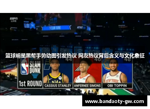 篮球明星黑帮手势动图引发热议 网友热议背后含义与文化象征