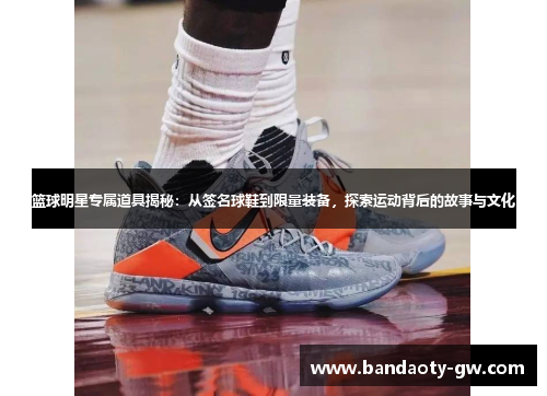 篮球明星专属道具揭秘：从签名球鞋到限量装备，探索运动背后的故事与文化