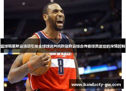 篮球明星默哀活动引发全球球迷共鸣致敬致哀悼念传奇球员逝世的深情时刻