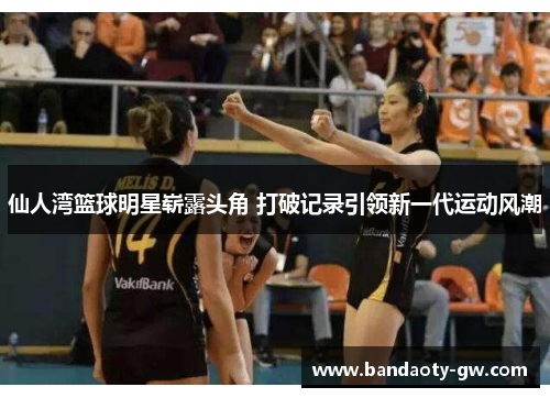 仙人湾篮球明星崭露头角 打破记录引领新一代运动风潮