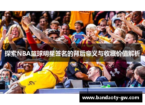 探索NBA篮球明星签名的背后意义与收藏价值解析