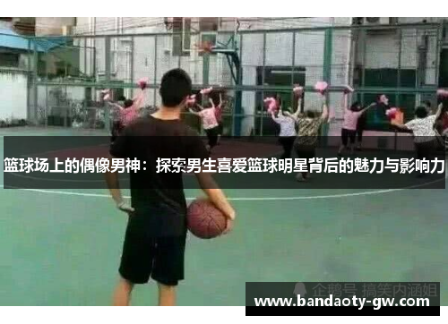 篮球场上的偶像男神：探索男生喜爱篮球明星背后的魅力与影响力