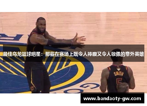 最佳乌龙篮球明星：那些在赛场上既令人捧腹又令人敬佩的意外英雄
