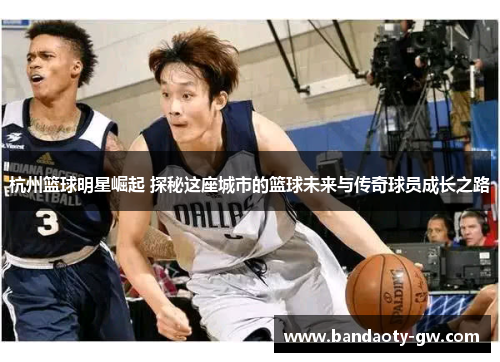 杭州篮球明星崛起 探秘这座城市的篮球未来与传奇球员成长之路