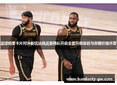 篮球明星卡片对决新玩法挑战赛精彩开启全面升级体验与收藏价值并重