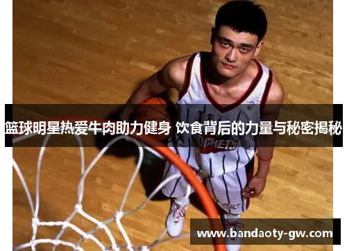 篮球明星热爱牛肉助力健身 饮食背后的力量与秘密揭秘