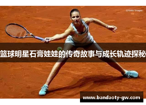 篮球明星石膏娃娃的传奇故事与成长轨迹探秘