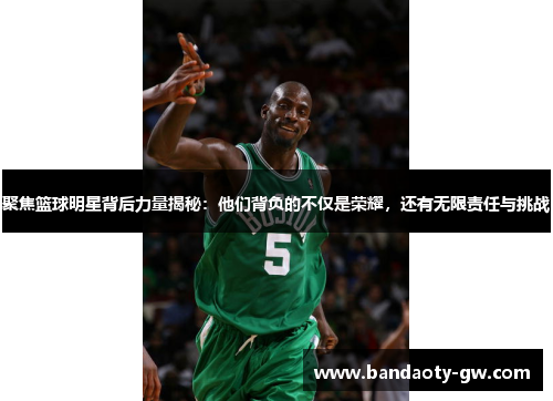 聚焦篮球明星背后力量揭秘：他们背负的不仅是荣耀，还有无限责任与挑战