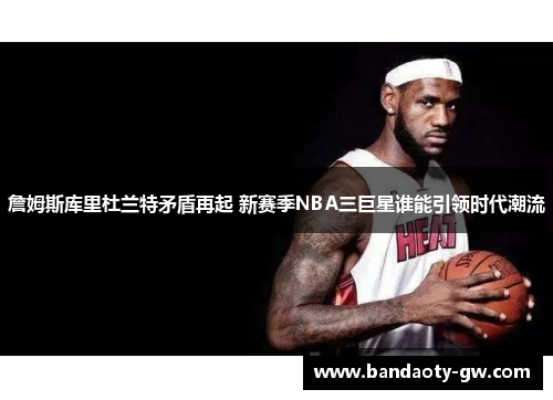 詹姆斯库里杜兰特矛盾再起 新赛季NBA三巨星谁能引领时代潮流
