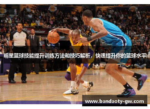 明星篮球技能提升训练方法和技巧解析，快速提升你的篮球水平